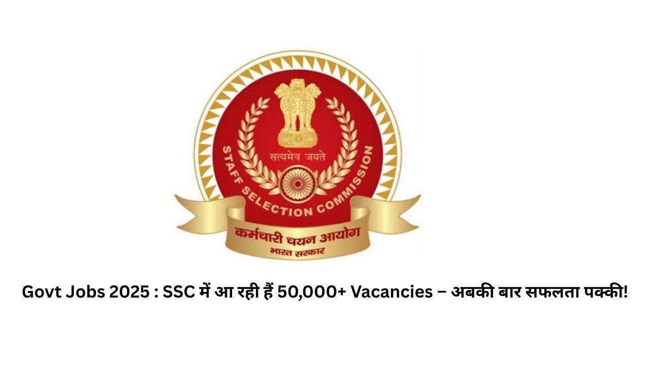 Govt Jobs Blast 2025! SSC में आ रही हैं 50,000+ Vacancies – अबकी बार सफलता पक्की!